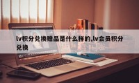 lv积分兑换赠品是什么样的,lv会员积分兑换