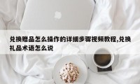 兑换赠品怎么操作的详细步骤视频教程,兑换礼品术语怎么说