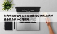 华为手机会员中心可以卸载吗安全吗,华为手机中的会员中心可删吗