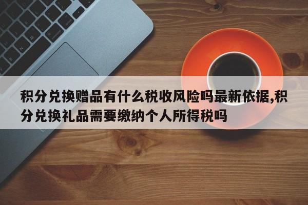 积分兑换赠品有什么税收风险吗最新依据,积分兑换礼品需要缴纳个人所得税吗