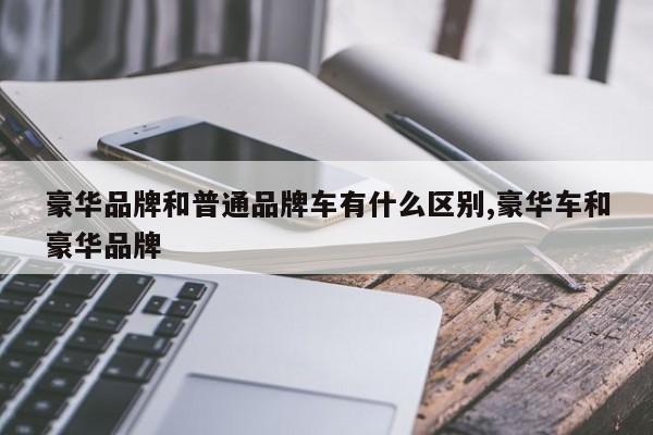 豪华品牌和普通品牌车有什么区别,豪华车和豪华品牌