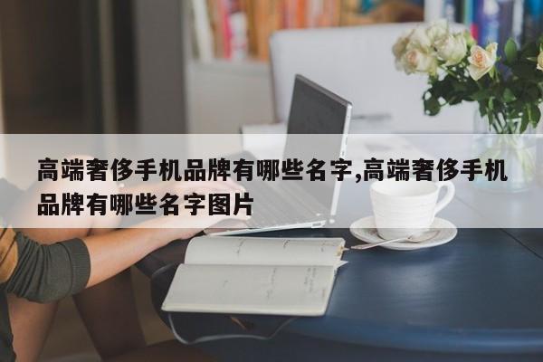 高端奢侈手机品牌有哪些名字,高端奢侈手机品牌有哪些名字图片