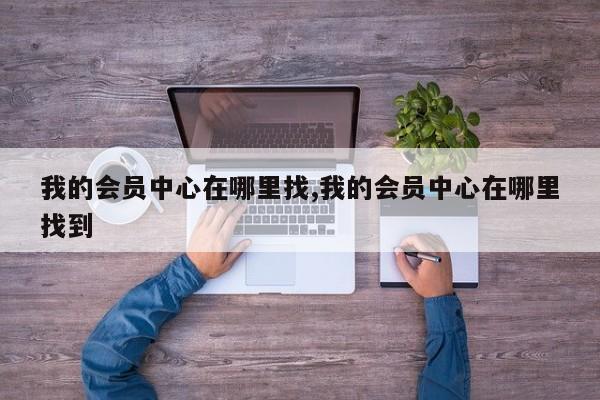 我的会员中心在哪里找,我的会员中心在哪里找到