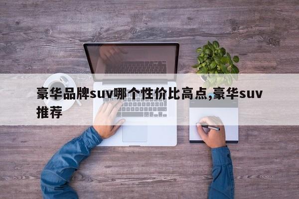 豪华品牌suv哪个性价比高点,豪华suv推荐