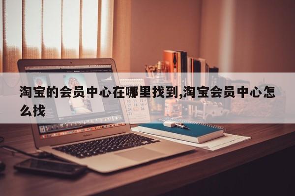 淘宝的会员中心在哪里找到,淘宝会员中心怎么找