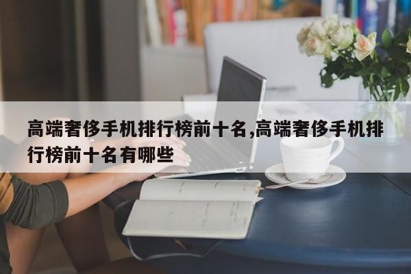 高端奢侈手机排行榜前十名,高端奢侈手机排行榜前十名有哪些