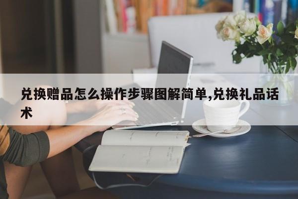 兑换赠品怎么操作步骤图解简单,兑换礼品话术