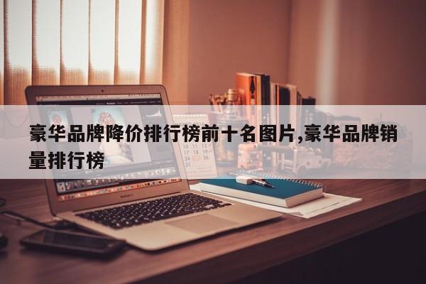 豪华品牌降价排行榜前十名图片,豪华品牌销量排行榜