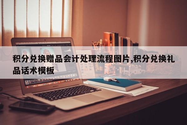 积分兑换赠品会计处理流程图片,积分兑换礼品话术模板
