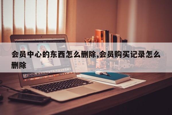 会员中心的东西怎么删除,会员购买记录怎么删除