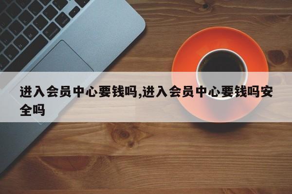 进入会员中心要钱吗,进入会员中心要钱吗安全吗