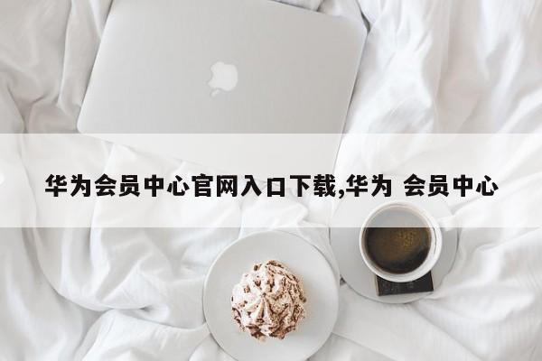华为会员中心官网入口下载,华为 会员中心