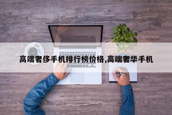 高端奢侈手机排行榜价格,高端奢华手机