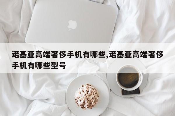 诺基亚高端奢侈手机有哪些,诺基亚高端奢侈手机有哪些型号