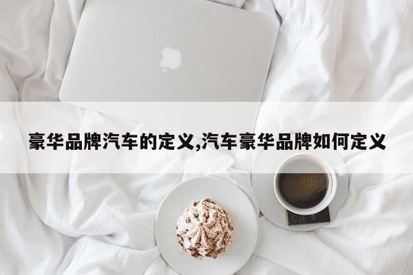 豪华品牌汽车的定义,汽车豪华品牌如何定义