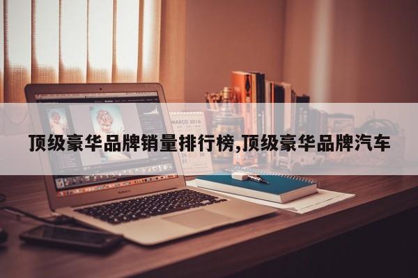 顶级豪华品牌销量排行榜,顶级豪华品牌汽车